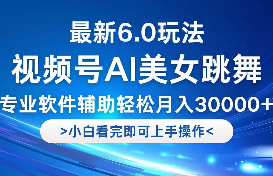 视频号最新6.0玩法，当天起号小白也能轻松月入30000+