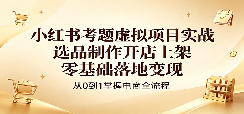 小红书考题虚拟项目实战：选品制作开店上架，零基础落地变现-798资源站
