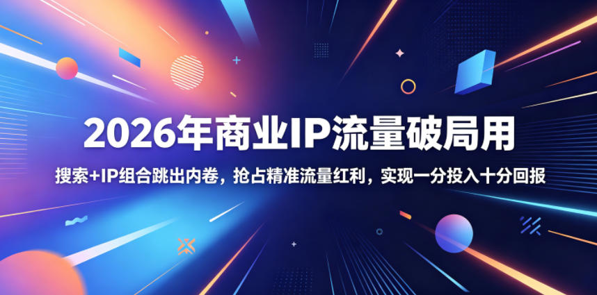2026年商业IP流量破局用,搜索+IP组合跳出内卷,抢占精准流量红利,实现一分投入十分回报-798资源站