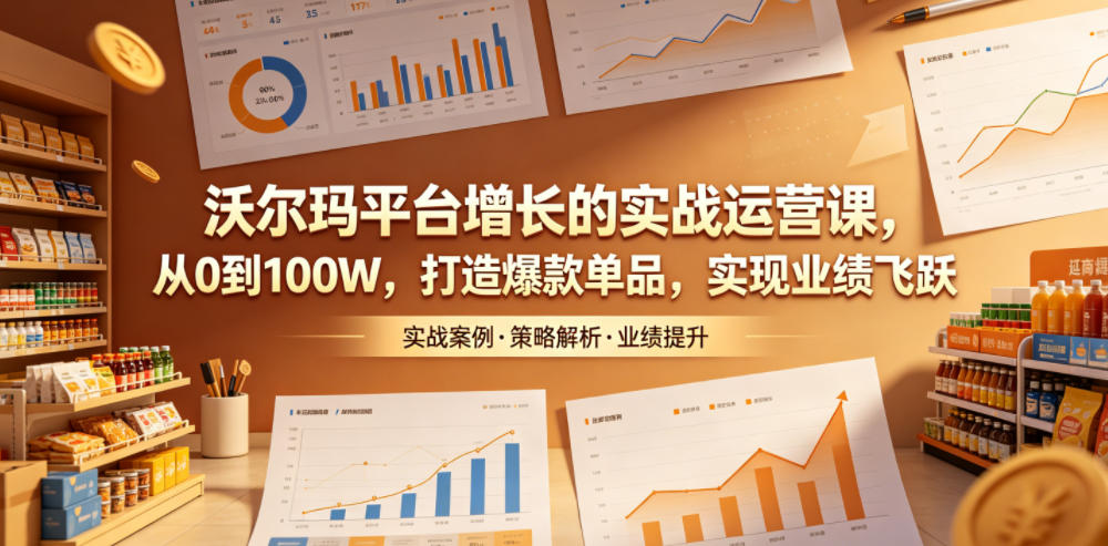 沃尔玛平台增长的实战运营课，从0到100W，打造爆款单品，实现业绩飞跃-798资源站