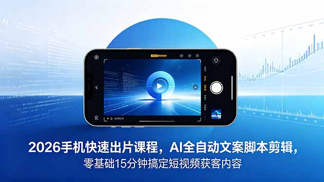 2026 手机快速出片课程，AI 全自动文案脚本剪辑，零基础 15 分钟搞定短视频获客内容-798资源站