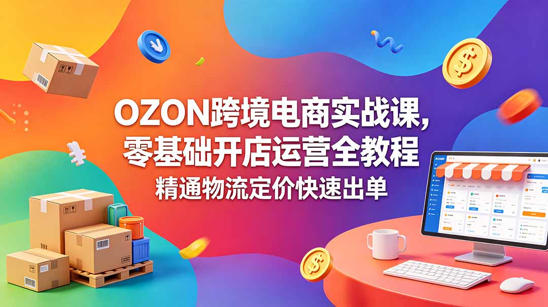 OZON 跨境电商实战课，零基础开店运营全教程，精通物流定价快速出单-798资源站