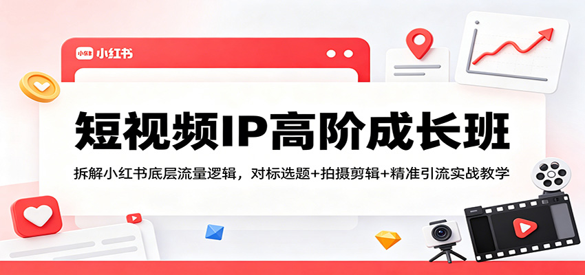 短视频IP高阶成长班：拆解小红书底层流量逻辑，对标选题+拍摄剪辑+ 精准引流实战教学来宝云总站-闲云创业网-老谢轻创网-中创网-福缘网-冒泡网-资源之家-魔方项目库来宝云总站