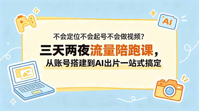 不会定位不会起号不会做视频？三天两夜流量陪跑课，从账号搭建到AI出片一站式搞定-798资源站
