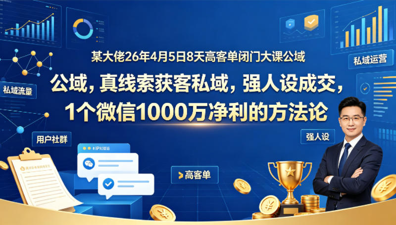 某大佬26年4月5日8天高客单闭门大课公域，真线索获客私域，强人设成交，1个微信1000W净利的方法论-798资源站