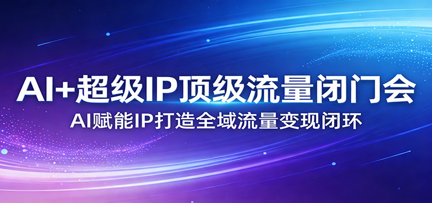 AI+超级IP顶级流量闭门会:AI赋能IP打造全域流量变现闭环福瑞网创-中创网-福缘网-冒泡网-资源之家-魔方项目库福瑞网创联盟