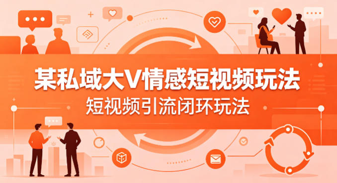 某私域大V情感短视频玩法，短视频引流闭环玩法-创富之家