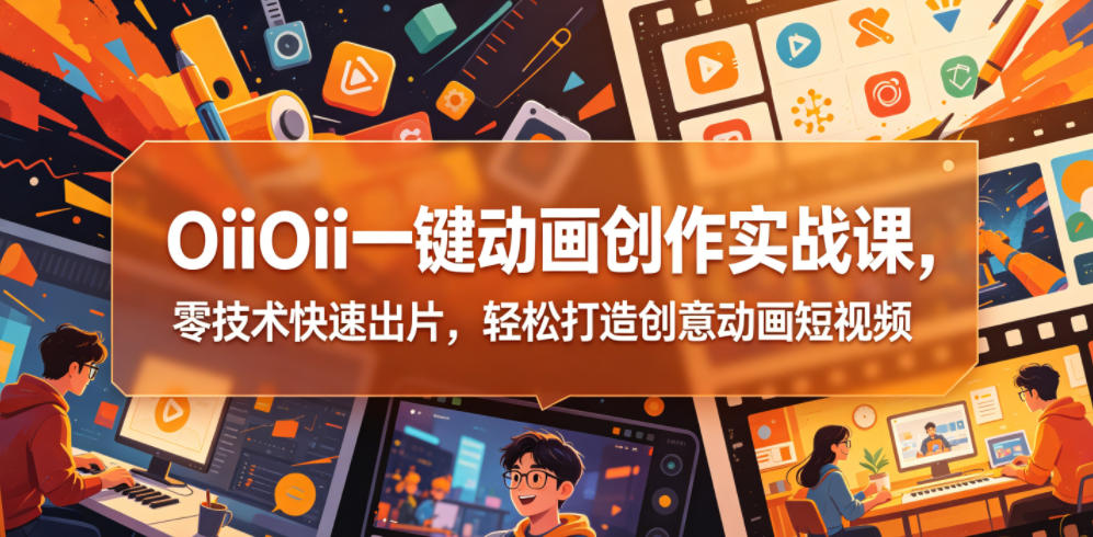 OiiOii一键动画创作实战课，零技术快速出片，轻松打造创意动画短视频-798资源站