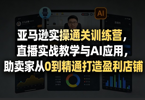 亚马逊实操通关训练营，直播实战教学与AI应用，助卖家从0到精通打造盈利店铺(更新3月)福瑞网创-中创网-福缘网-冒泡网-资源之家-魔方项目库福瑞网创联盟