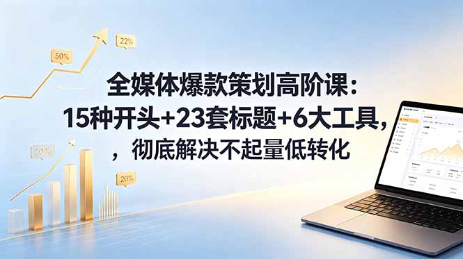 全媒体爆款策划高阶课：15种开头+23套标题+6大工具，彻底解决不起量低转化-798资源站