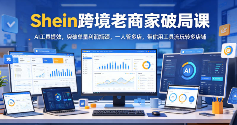 Shein跨境老商家破局课,AI工具提效,突破单量利润瓶颈,一人管多店,带你用工具流玩转多店铺-798资源站