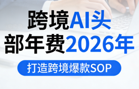 跨境AI头部年费2026年，打造跨境爆款SOP(更新5月)