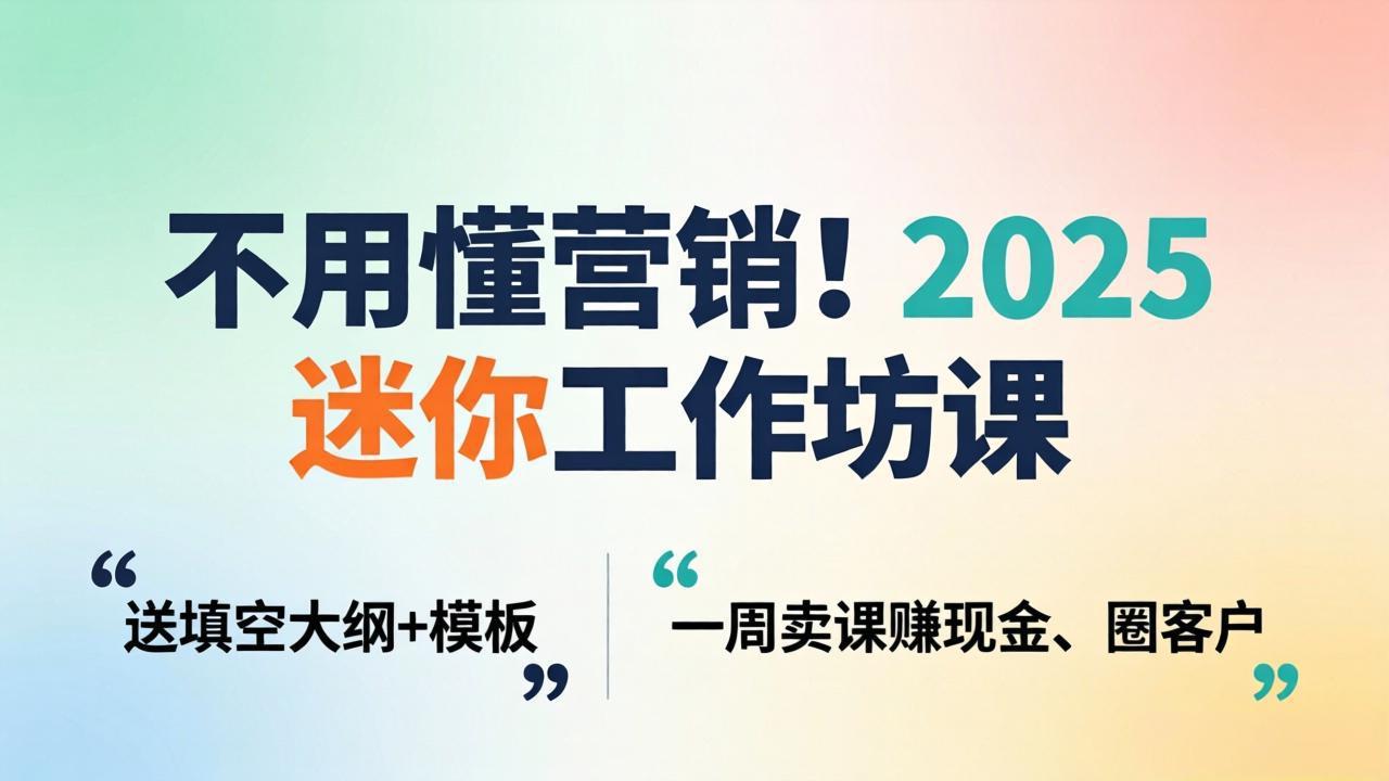 不用懂营销!2025 迷你工作坊课:送填空大纲 + 模板,一周卖课赚现金、圈客户