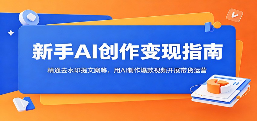 新手AI创作变现指南：精通去水印提文案等，用AI制作爆款视频开展带货运营来宝云总站-闲云创业网-老谢轻创网-中创网-福缘网-冒泡网-资源之家-魔方项目库来宝云总站