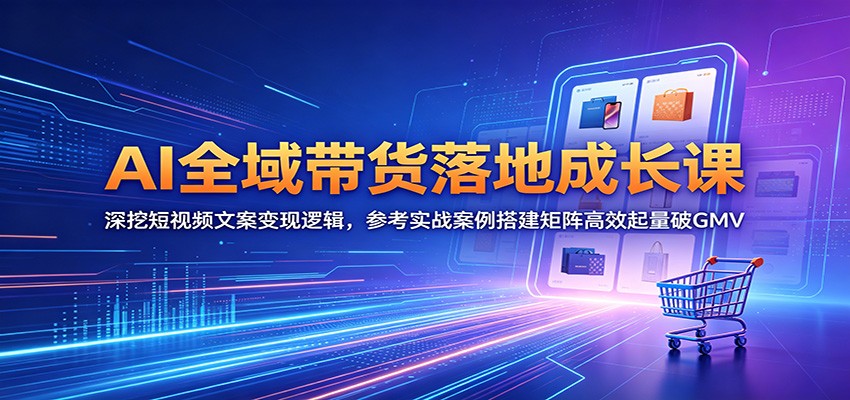 AI全域带货落地成长课：深挖短视频文案变现逻辑，参考实战案例搭建矩阵高效起量破GMV-798资源站