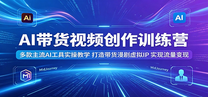 AI带货视频创作训练营：多款主流AI工具实操教学，打造带货漫剧虚拟IP，实现流量变现-798资源站
