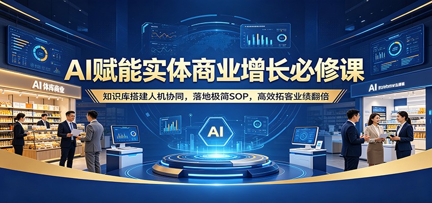 AI赋能实体商业增长必修课：知识库搭建人机协同，落地极简SOP，高效拓客业绩翻倍来宝云总站-闲云创业网-老谢轻创网-中创网-福缘网-冒泡网-资源之家-魔方项目库来宝云总站