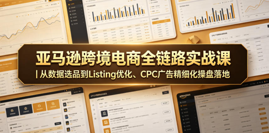 亚马逊跨境电商全链路实战课｜从数据选品到Listing优化、CPC广告精细化操盘落地优优云-闲云创业网-老谢轻创网-中创网-福缘网-冒泡网-资源之家-魔方项目库优优云