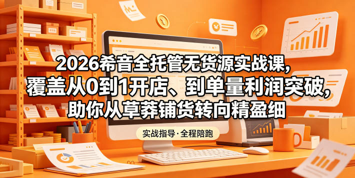 2026希音全托管无货源实战课，覆盖从0到1开店、到单量利润突破，助你从草莽铺货转向精细化盈利-798资源站