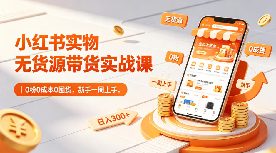 小红书实物无货源带货实战课｜0粉0成本0囤货，新手一周上手，日入300+(更新)-798资源站