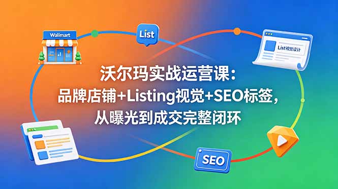 沃尔玛实战运营课：品牌店铺+Listing视觉+SEO标签，从曝光到成交完整闭环-798资源站