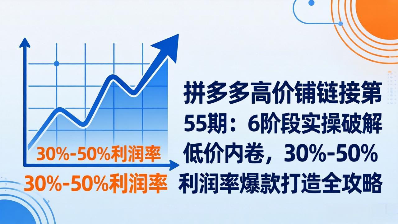 拼多多高价铺链接第55期：6阶段实操破解低价内卷，30%-50%利润率爆款打造全攻略-创富之家