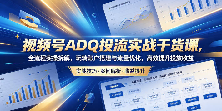 视频号ADQ投流实战干货课,全流程实操拆解,玩转账户搭建与流量优化,高效提升投放收益-798资源站