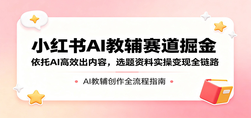 小红书AI教辅赛道掘金：依托AI高效出内容，选题资料实操变现全链路-798资源站