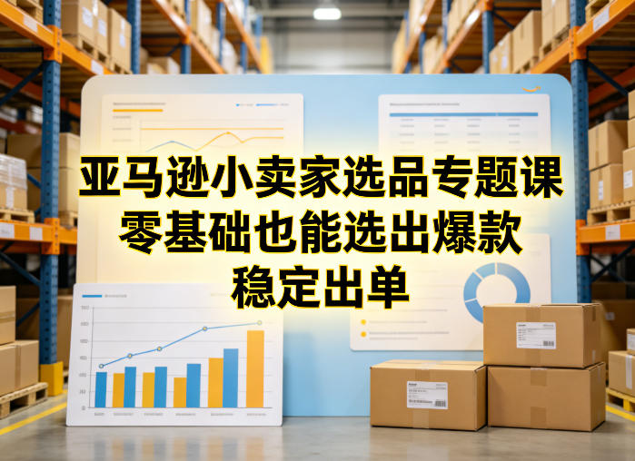 亚马逊小卖家选品专题课，零基础也能选出爆款，稳定出单福瑞网创-中创网-福缘网-冒泡网-资源之家-魔方项目库福瑞网创联盟