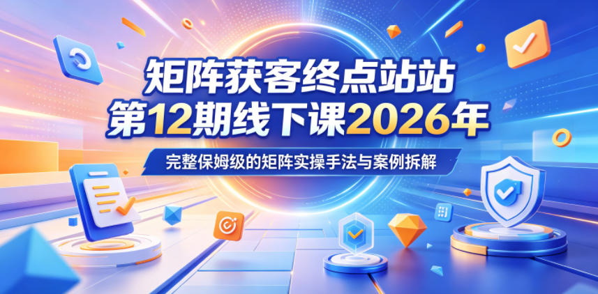 矩阵获客终点站第12期线下课2026年5月22-23号,完整保姆级的矩阵实操手法与案例拆解-798资源站