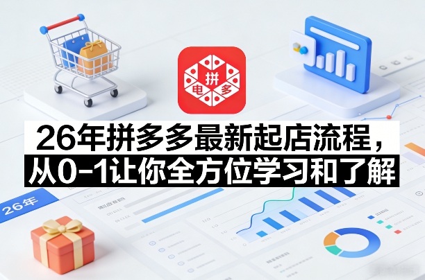 26年拼多多最新起店流程,从0-1让你全方位学习和了解(05月28日更新)-798资源站