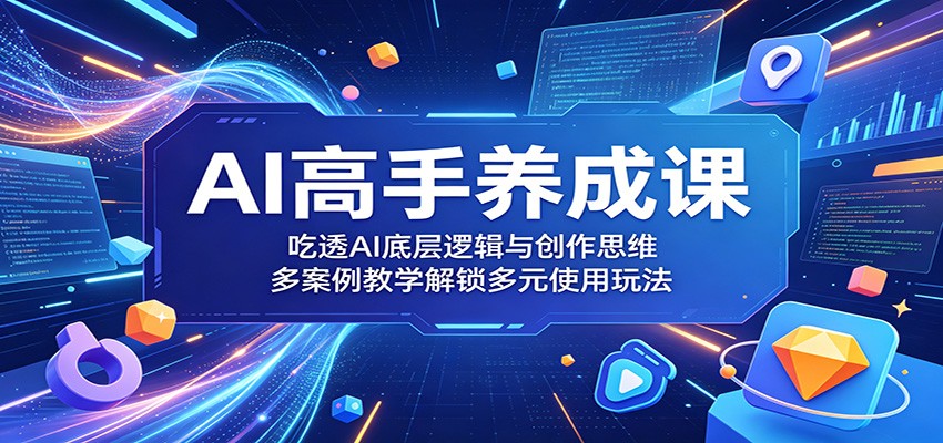 AI高手养成课：吃透AI底层逻辑与创作思维，多案例教学解锁多元使用玩法-798资源站
