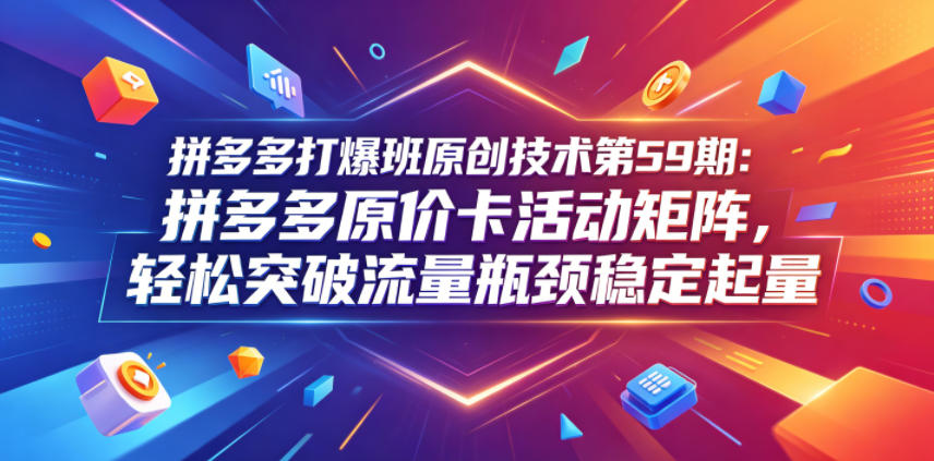 拼多多打爆班原创技术第59期：拼多多原价卡活动矩阵，轻松突破流量瓶颈稳定起量-798资源站