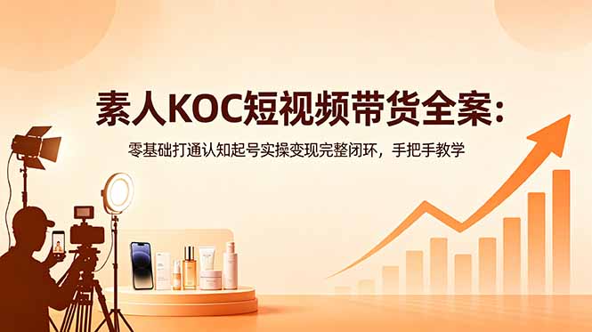 素人KOC短视频带货全案：零基础打通认知起号实操变现完整闭环，手把手教学-798资源站
