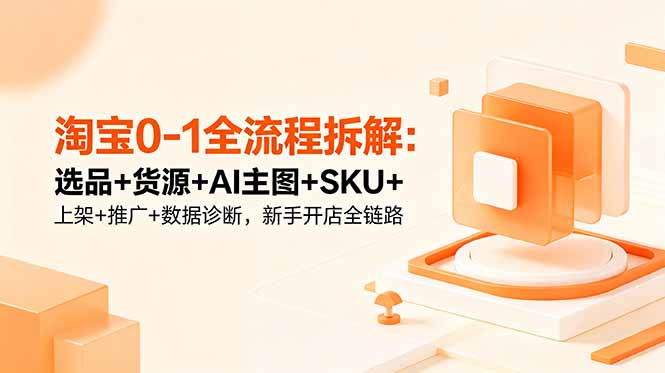 淘宝0-1全流程拆解:选品+货源+AI主图+SKU+上架+推广+数据诊断,新手开店全链路-798资源站