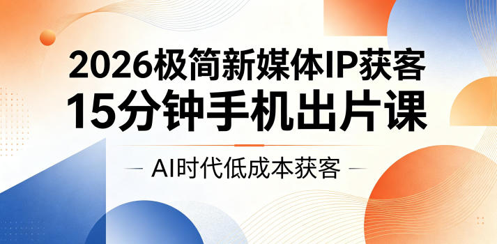2026极简新媒体IP获客，15分钟手机出片课，AI时代低成本获客-798资源站