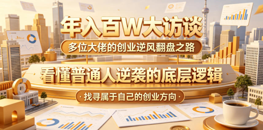 年入百W大访谈，多位大佬的创业逆风翻盘之路，看懂普通人逆袭的底层逻辑，找寻属于自己的创业方向优优云-闲云创业网-老谢轻创网-中创网-福缘网-冒泡网-资源之家-魔方项目库优优云