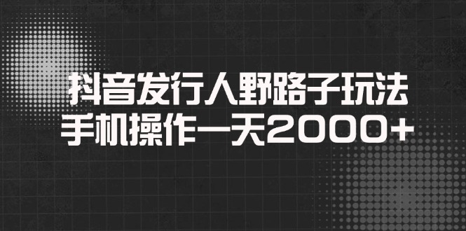抖音发行人野路子玩法，手机操作一天2000+