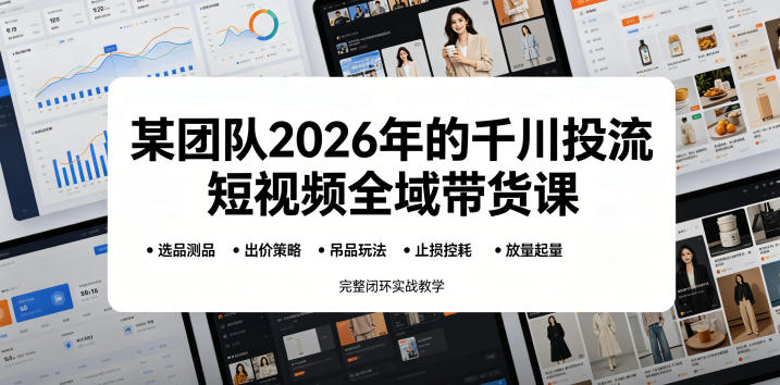 某团队2026年的千川投流短视频全域带货课，从选品测品、吊品玩法、止损控耗到放量起量，完整闭环实战教学-798资源站