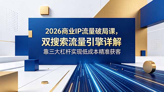 2026商业IP流量破局课,双搜索流量引擎详解,靠三大杠杆实现低成本精准获客-798资源站