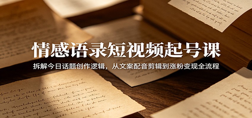 情感语录短视频起号课：拆解今日话题创作逻辑，从文案配音剪辑到涨粉变现全流程-798资源站