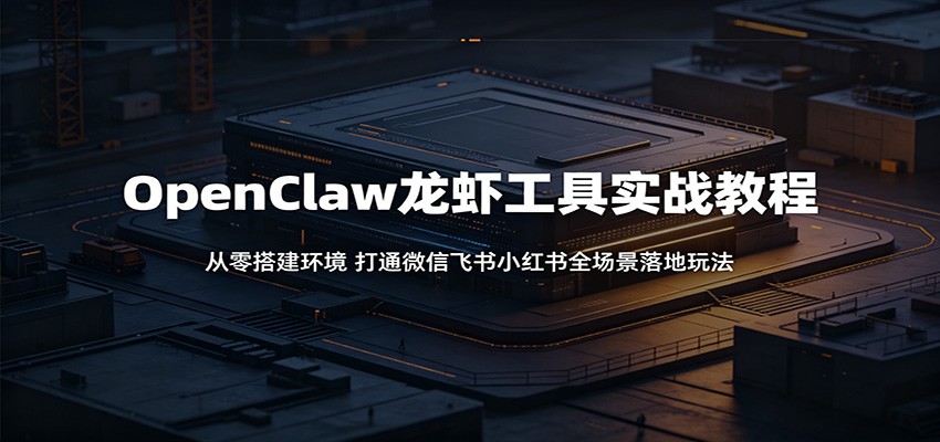 OpenClaw龙虾工具实战教程：从零搭建环境，打通微信飞书小红书全场景落地玩法-798资源站