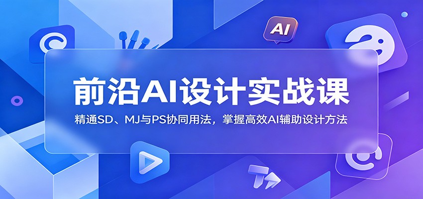 前沿AI设计实战课：精通SD、MJ与PS协同用法，掌握高效AI辅助设计方法来宝云总站-闲云创业网-老谢轻创网-中创网-福缘网-冒泡网-资源之家-魔方项目库来宝云总站