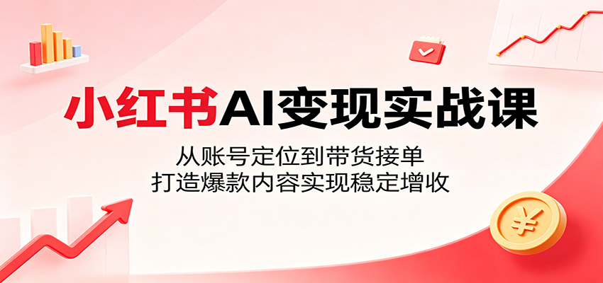 小红书AI变现实战课：从账号定位到带货接单，打造爆款内容实现稳定增收-798资源站