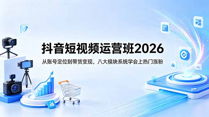 抖音短视频运营班2026：从账号定位到带货变现，八大模块系统学会上热门涨粉-798资源站