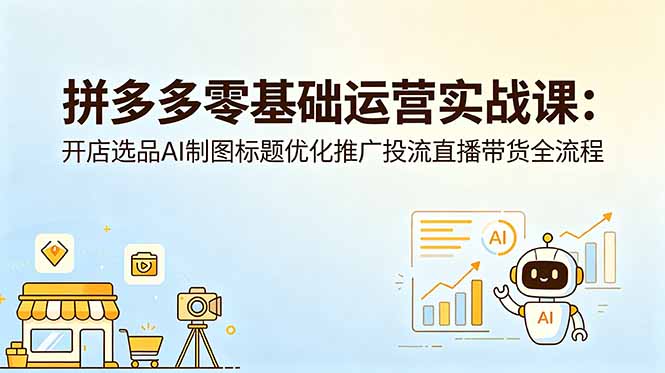 拼多多零基础运营实战课：开店选品AI制图标题优化推广投流直播带货全流程-798资源站