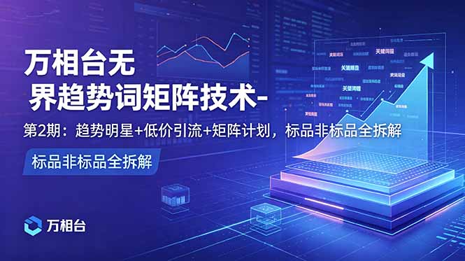 万相台无界趋势词矩阵技术-第2期：趋势明星+低价引流+矩阵计划，标品非标品全拆解来宝云总站-闲云创业网-老谢轻创网-中创网-福缘网-冒泡网-资源之家-魔方项目库来宝云总站