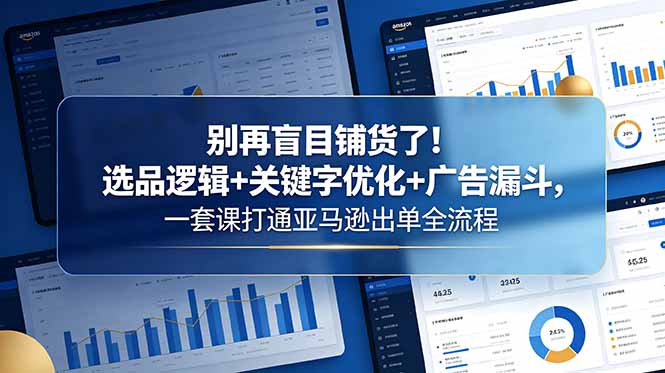 别再盲目铺货了！选品逻辑+关键字优化+广告漏斗，一套课打通亚马逊出单全流程优优云-闲云创业网-老谢轻创网-中创网-福缘网-冒泡网-资源之家-魔方项目库优优云