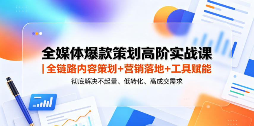 全媒体爆款策划高阶实战课｜全链路内容策划+营销落地+工具赋能，彻底解决不起量、低转化、低成交难题-798资源站