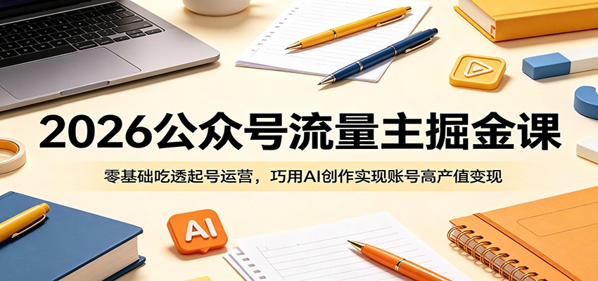 2026公众号流量主掘金课：零基础吃透起号运营，巧用AI创作实现账号高产值变现-798资源站